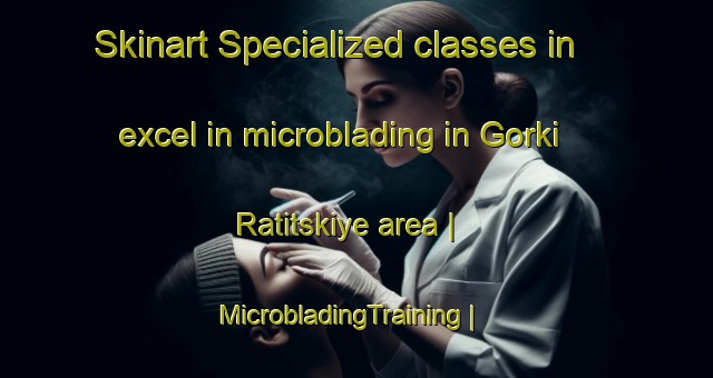Skinart Specialized classes in excel in microblading in Gorki Ratitskiye area | MicrobladingTraining | MicrobladingClasses | SkinartTraining-Russian Federation
